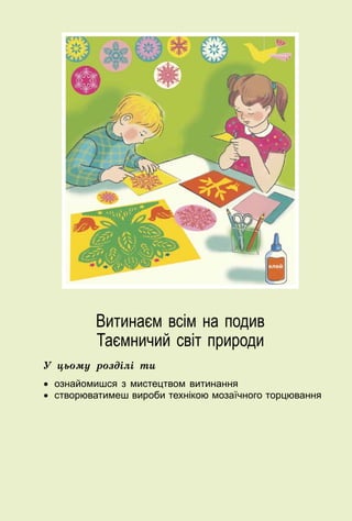 5
Витинаєм всім на подив
Таємничий світ природи
У цьому розділі ти
•	 ознайомишся з мистецтвом витинання
•	 створюватимеш вироби технікою мозаїчного торцю­вання
 