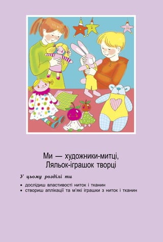 57
Ми — художники-митці,
Ляльок-іграшок творці
У цьому розділі ти
•	 дослідиш властивості ниток і тканин
•	 створиш аплікації та м’які іграшки з ниток і тканин
 