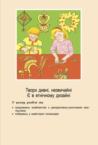 75
Твори дивні, незвичайні
Є в етнічному дизайні
У цьому розділі ти
•	 продовжиш знайомство з декоративно-ужитковим мис-
тецтвом
•	 побуваєш у майстерні писанкаря
 