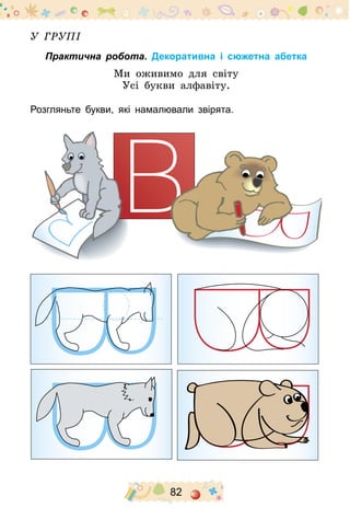 82
У групі
Практична робота. Декоративна і сюжетна абетка
Ми оживимо для світу
Усі букви алфавіту.
Розгляньте букви, які намалювали звірята.
 