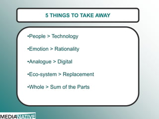 5 THINGS TO TAKE AWAY

•People > Technology
•Emotion > Rationality
•Analogue > Digital
•Eco-system > Replacement
•Whole > Sum of the Parts

 