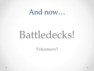 And now… 
Battledecks! 
Volunteers? 
 