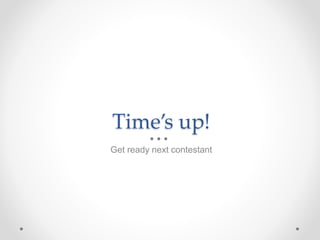 Time’s up! 
Get ready next contestant 
 