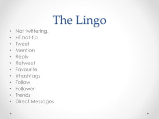 The Lingo
• Not twittering,
• HT hat-tip
• Tweet
• Mention
• Reply
• Retweet
• Favourite
• #hashtags
• Follow
• Follower
• Trends
• Direct Messages
 