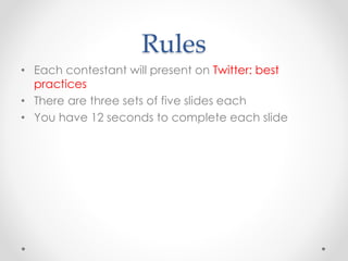 Rules
• Each contestant will present on Twitter: best
practices
• There are three sets of five slides each
• You have 12 seconds to complete each slide
 