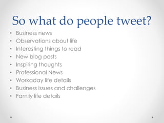 So what do people tweet?
• Business news
• Observations about life
• Interesting things to read
• New blog posts
• Inspiring thoughts
• Professional News
• Workaday life details
• Business issues and challenges
• Family life details
 