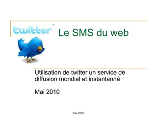 Le SMS du web Utilisation de twitter un service de diffusion mondial et instantanné Mai 2010 Mai 2010 