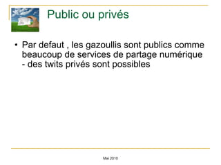Public ou privés Par defaut , les gazoullis sont publics comme beaucoup de services de partage numérique - des twits privés sont possibles Mai 2010 