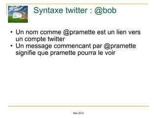 Syntaxe twitter : @bob Un nom comme @pramette est un lien vers un compte twitter Un message commencant par @pramette signifie que pramette pourra le voir Mai 2010 
