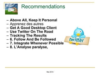 Recommendations Above All, Keep It Personal Apprenez des autres Get A Good Desktop Client Use Twitter On The Road Tracking The Results 6. Follow And Be Followed 7. Integrate Whenever Possible 8. L’Analyse paralyse,  Mai 2010 