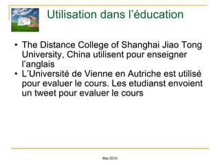Utilisation dans l’éducation The Distance College of Shanghai Jiao Tong University, China utilisent pour enseigner l’anglais L’Université de Vienne en Autriche est utilisé pour evaluer le cours. Les etudianst envoient un tweet pour evaluer le cours Mai 2010 
