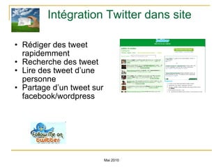 Intégration Twitter dans site Rédiger des tweet rapidemment Recherche des tweet Lire des tweet d’une personne Partage d’un tweet sur facebook/wordpress Mai 2010 