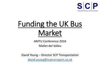 Funding the UK Bus
Market
AMTU Conference 2016
Mollet del Valles
David Young – Director SCP Transportation
david.young@scptransport.co.uk
 