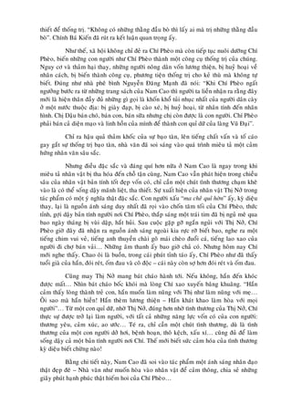 thieát ñeå thoáng trò. “Khoâng coù nhöõng thaèng ñaàu boø thì laáy ai maø trò nhöõng thaèng ñaàu
boø”. Chính Baù Kieán ñaõ ruùt ra keát luaän quan troïng aáy.

           Nhö theá, xaõ hoäi khoâng chæ ñeû ra Chí Pheøo maø coøn tieáp tuïc nuoâi döôõng Chí
Pheøo, bieán nhöõng con ngöôøi nhö Chí Pheøo thaønh moät coâng cuï thoáng trò cuûa chuùng.
Nguy cô vaø thaûm haïi thay, nhöõng ngöôøi noâng daân voán löông thieän, bò huyû hoaïi veà
nhaân caùch, bò bieán thaønh coâng cuï, phöông tieän thoáng trò cho keû thuø maø khoâng töï
bieát. Ñuùng nhö nhaø pheâ bình Nguyeãn Ñaêng Maïnh ñaõ noùi: “Khi Chí Pheøo ngaát
ngöôûng böôùc ra töø nhöõng trang saùch cuûa Nam Cao thì ngöôøi ta lieàn nhaän ra raèng ñaây
môùi laø hieän thaân ñaày ñuû nhöõng gì goïi laø khoán khoå tuûi nhuïc nhaát cuûa ngöôøi daân caøy
ôû moät nöôùc thuoäc ñòa: bò giaøy ñaïp, bò caøo xeù, bò huyû hoaïi, töø nhaân tính ñeán nhaân
hình. Chò Daäu baùn choù, baùn con, baùn söõa nhöng chò coøn ñöôïc laø con ngöôøi. Chí Pheøo
phaûi baùn caû dieän maïo vaø linh hoàn cuûa mình ñeå thaønh con quæ döõ cuûa laøng Vuõ Ñaïi”.

          Chæ ra haäu quaû thaûm khoác cuûa söï baïo taøn, leân tieáng chaát vaán vaø toá caùo
gay gaét söï thoáng trò baïo taøn, nhaø vaên ñaõ soi saùng vaøo quaù trình mieâu taû moät caûm
höùng nhaân vaên saâu saéc.

            Nhöng ñieàu ñaëc saéc vaø ñaùng quí hôn nöõa ôû Nam Cao laø ngay trong khi
mieâu taû nhaân vaät bò tha hoùa ñeán choã taän cuøng, Nam Cao vaãn phaùt hieän trong chieàu
saâu cuûa nhaân vaät baûn tính toát ñeïp voán coù, chæ caàn moät chuùt tình thöông chaïm kheõ
vaøo laø coù theå soáng daäy maõnh lieät, tha thieát. Söï xuaát hieän cuûa nhaân vaät Thò Nôû trong
taùc phaåm coù moät yù nghóa thaät ñaëc saéc. Con ngöôøi xaáu “ma cheâ quæ hôøn” aáy, kyø dieäu
thay, laïi laø nguoàn aùnh saùng duy nhaát ñaõ roïi vaøo choán taêm toái cuûa Chí Pheøo, thöùc
tænh, gôïi daäy baûn tính ngöôøi nôi Chí Pheøo, thaép saùng moät traùi tim ñaõ bò nguû meâ qua
bao ngaøy thaùng bò vuøi daäp, haét huûi. Sau cuoäc gaëp gôõ ngaén nguûi vôùi Thò Nôû, Chí
Pheøo giôø ñaây ñaõ nhaän ra nguoàn aùnh saùng ngoaøi kia röïc rôõ bieát bao, nghe ra moät
tieáng chim vui veû, tieáng anh thuyeàn chaøi goõ maùi cheøo ñuoåi caù, tieáng lao xao cuûa
ngöôøi ñi chôï baùn vaûi… Nhöõng aâm thanh aáy bao giôø chaû coù. Nhöng hoâm nay Chí
môùi nghe thaáy. Chao oâi laø buoàn, trong caùi phuùt tænh taùo aáy, Chí Pheøo nhö ñaõ thaáy
tuoåi giaø cuûa haén, ñoùi reùt, oám ñau vaø coâ ñoäc – caùi naøy coøn sôï hôn ñoùi reùt vaø oám ñau.

           Cuõng may Thò Nôû mang baùt chaùo haønh tôùi. Neáu khoâng, haén ñeán khoùc
ñöôïc maát… Nhìn baùt chaùo boác khoùi maø loøng Chí xao xuyeán baâng khuaâng. “Haén
caûm thaáy loøng thaønh treû con, haén muoán laøm nuõng vôùi Thò nhö laøm nuõng vôùi meï…
OÂi sao maø haén hieàn! Haén theøm löông thieän – Haén khaùt khao laøm hoøa vôùi moïi
ngöôøi”… Töø moät con quæ döõ, nhôø Thò Nôû, ñuùng hôn nhôø tình thöông cuûa Thò Nôû, Chí
thöïc söï ñöôïc trôû laïi laøm ngöôøi, vôùi taát caû nhöõng naêng löïc voán coù cuûa con ngöôøi:
thöông yeâu, caûm xuùc, ao öôùc… Teù ra, chæ caàn moät chuùt tình thöông, duø laø tình
thöông cuûa moät con ngöôøi dôû hôi, beänh hoaïn, thoâ keäch, xaáu xí… cuõng ñuû ñeå laøm
soáng daäy caû moät baûn tính ngöôøi nôi Chí. Theá môùi bieát söùc caûm hoùa cuûa tình thöông
kyø dieäu bieát chöøng naøo!

           Baèng chi tieát naøy, Nam Cao ñaõ soi vaøo taùc phaåm moät aùnh saùng nhaân ñaïo
thaät ñeïp ñeõ – Nhaø vaên nhö muoán hoøa vaøo nhaân vaät ñeå caûm thoâng, chia seû nhöõng
giaây phuùt haïnh phuùc thaät hieám hoi cuûa Chí Pheøo…
 
