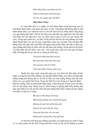 Nhìn naéng haøng cau naéng môùi leân

                           Vöôøn ai möôùt quaù xanh nhö ngoïc

                           Laù truùc che ngang maët chöõ ñieàn

                           (Ñaây thoân Vó Daï)

            Coù moät ñieàu thaät coù yù nghóa: do choã thieân nhieân trong thô laõng maïn laø
moät thieân nhieân ñöôïc caûm nhaän tröïc tieáp, cuï theå, soáng ñoäng chöù khoâng phaûi laø thöù
thieân nhieân ñöôïc vay möôïn töø saùch vôû, neân ñoù hoaøn toaøn laø thieân nhieân soáng ñoäng
cuûa queâ höông ñaát nöôùc. Theá laø thô laõng maïn ñöa ñeán cho ngöôøi ñoïc thô moät tình
caûm ñöôïc hai laàn nhaân leân: tình yeâu thieân nhieân cuõng laø tình yeâu queâ höông ñaát
nöôùc. Trong maét ngöôøi ñoïc, caùi thoân Vó Daï nhoû beù beân kia bôø soâng Höông cuûa kinh
thaønh Thuaän Hoùa sao maø roõ raøng, xanh thaém, meàm maïi, tröõ tình. Caàn chi phaûi ñeán
Haøng Chaâu ñeå ngaém lieãu, ñeán Paris ñeå ngaém soáng Seine! Haõy môû maét vaø ñaém say
ngay nhöõng ñieàu dieäu kì tröôùc maét cuûa ñaát nöôùc queâ höông. Trong moät baøi thô khaùc
cuûa Haøn Maëc Töû, baøi Muøa xuaân chín , böùc tranh muøa xuaân nôi xoùm queâ chæ ñöôïc
nhaéc tôùi baèng ñoâi ba neùt maø eâm aùi, ñaùng yeâu bieát bao:

                           Trong laøn naéng öûng khoùi mô tan

                           Ñoâi maùi nhaø tranh laám taám vaøng

                           Soät soaït gioù treâu taø aùo bieác

                           Treân giaøn thieân lí boùng xuaân sang

           Ngöôøi ñoïc ngaøy tröôùc cuõng nhö ngaøy nay coøn thích thuù ñeán söûng soát khi
nhaän ra trong baøi thô Chuøa Höông cuûa Nguyeãn Nhöôïc Phaùp, bao nhieâu neùt ñeïp ñeán
töôûng chöøng nhö khoâng theå coù maø ñaõ coù thaät cuûa moät chaëng ñöôøng traåy hoäi muøa
Xuaân cuûa con ngöôøi Vieät Nam. Trong thô Theá Löõ, Löu Troïng Lö, Nguyeãn Bính…
bieát bao nhöõng caûnh saéc khoâng theå döûng döng. Caûnh trong baøi Traøng giang cuûa Huy
Caän laø moät doøng soâng. Doøng soâng aáy meânh mang vaø phaûng phaát buoàn nhöng ñeïp
laém, ñeïp nhaát laø noù ñaõ gôïi leân moái tình queâ höông ñaèm thaém, töôûng raát nheï nhöng
saâu thaúm vaø beàn bæ voâ cuøng:

                           Beøo daït veà ñaâu haøng noái haøng

                           Meânh moâng khoâng moät chuyeán ñoø ngang

                           Khoâng caàu gôïi chuùt nieàm thaân maät

                           Laëng leõ bôø xanh tieáp baõi vaøng…

                           Loøng queâ dôïn dôïn vôøi con nöôùc

                           Khoâng khoùi hoaøng hoân cuõng nhôù nhaø

            Ai daùm baûo thô laõng maïn khoâng goùp phaàn xaây döïng loøng yeâu nöôùc? Cuõng
coù vaø cuõng maïnh meõ ñoù chöù! Trong moät hoaøn caûnh xaõ hoäi maø keû thoáng trò muoán
 