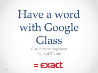 Have a word 
with Google 
Glass 
GDK intro for beginners 
Konrad Olczak 
 