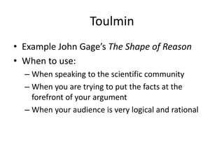 Toulmin
• Example John Gage’s The Shape of Reason
• When to use:
– When speaking to the scientific community
– When you are trying to put the facts at the
forefront of your argument
– When your audience is very logical and rational
 