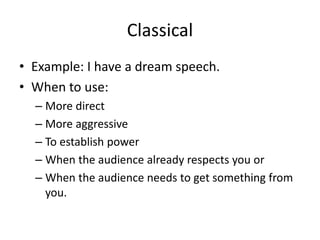 Classical
• Example: I have a dream speech.
• When to use:
– More direct
– More aggressive
– To establish power
– When the audience already respects you or
– When the audience needs to get something from
you.
 