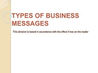TYPES OF BUSINESS
MESSAGES
This division is based in accordance with the effect it has on the reader
 