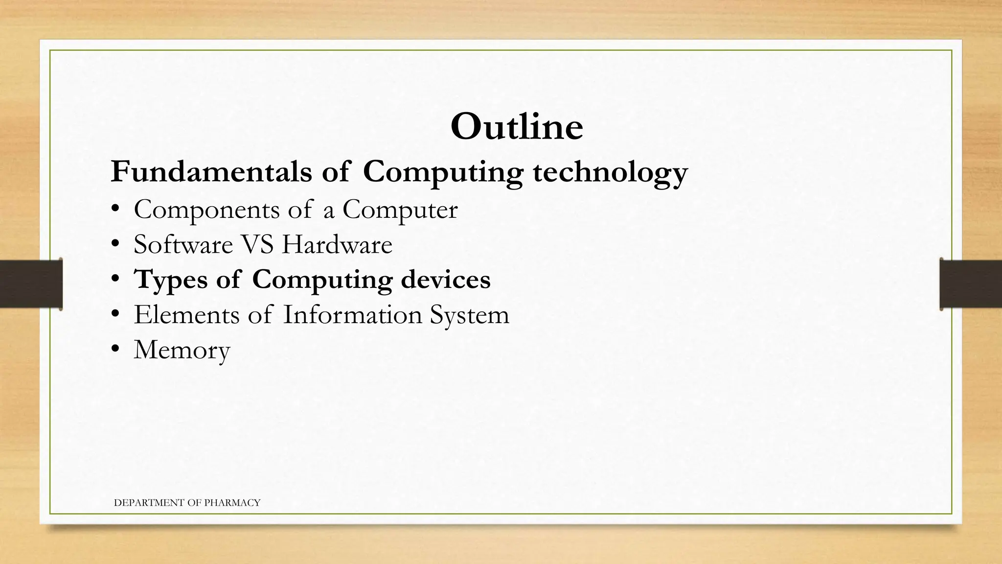 Outline
Fundamentals of Computing technology
• Components of a Computer
• Software VS Hardware
• Types of Computing devices
• Elements of Information System
• Memory
DEPARTMENT OF PHARMACY
 