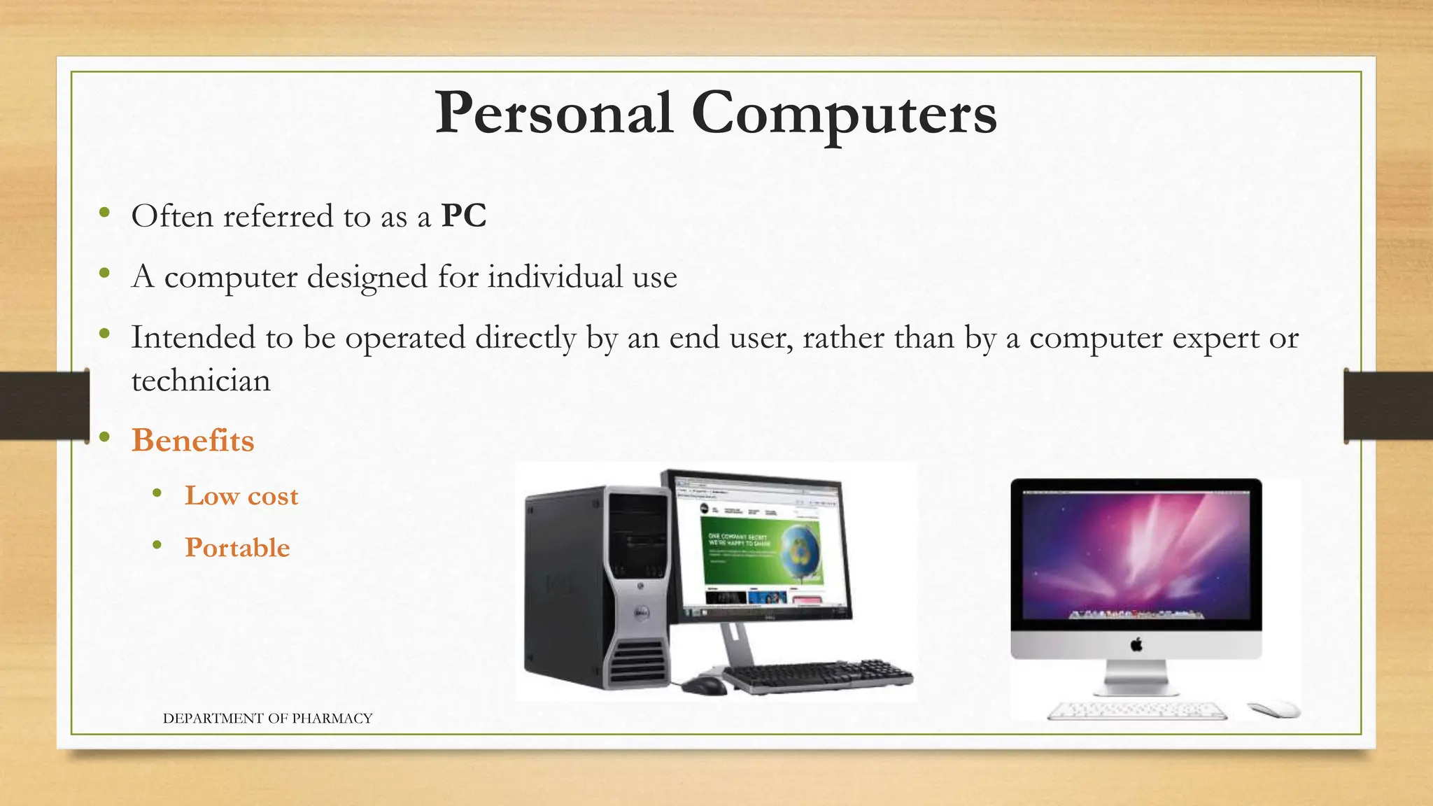 Personal Computers
• Often referred to as a PC
• A computer designed for individual use
• Intended to be operated directly by an end user, rather than by a computer expert or
technician
• Benefits
• Low cost
• Portable
DEPARTMENT OF PHARMACY
 