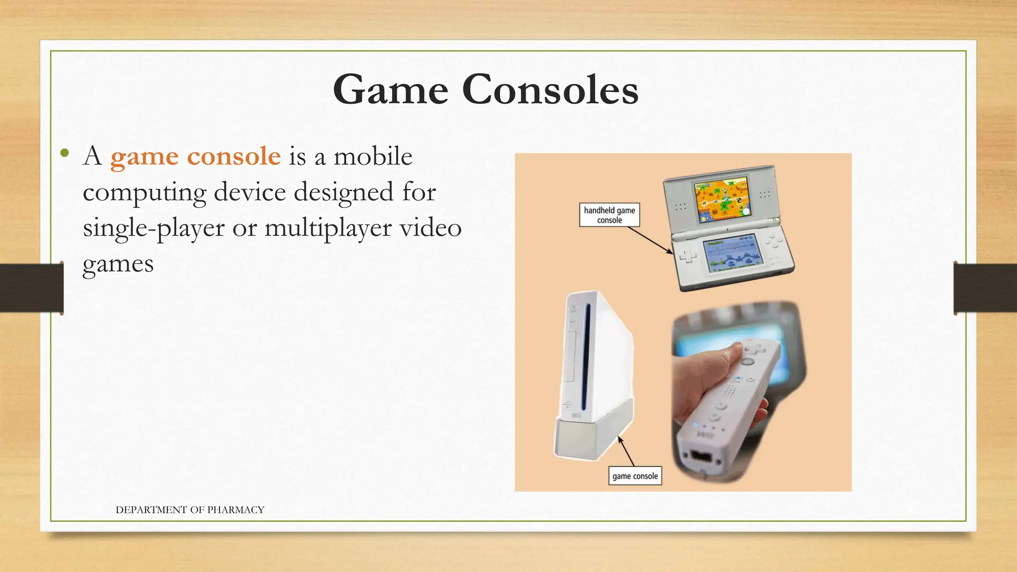 Game Consoles
• A game console is a mobile
computing device designed for
single-player or multiplayer video
games
DEPARTMENT OF PHARMACY
 