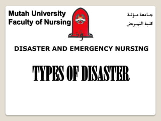 1
‫ج‬
‫ـ‬‫ـ‬‫ـ‬‫ـ‬
‫م‬‫امعة‬
‫ـ‬‫ـ‬‫ـ‬‫ـ‬
‫ؤت‬
‫ـ‬‫ـ‬‫ـ‬
‫ة‬
‫كل‬
‫ـ‬‫ـ‬
‫التم‬‫ية‬
‫ـ‬‫ـ‬‫ـ‬‫ـ‬
‫يض‬‫ر‬
DISASTER AND EMERGENCY NURSING
Mutah University
Faculty of Nursing
TYPESOFDISASTER
 