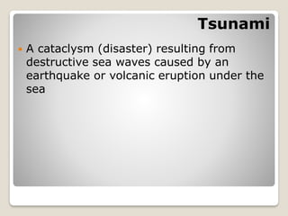 Tsunami
 A cataclysm (disaster) resulting from
destructive sea waves caused by an
earthquake or volcanic eruption under the
sea
 