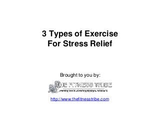 3 Types of Exercise
For Stress Relief
Brought to you by:
http://www.thefitnesstribe.com
 