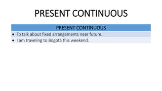 PRESENT CONTINUOUS
PRESENT CONTINUOUS
To talk about fixed arrangements near future.
I am traveling to Bogotá this weekend.