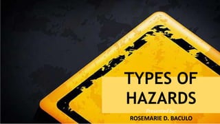 TYPES OF
HAZARDS
Presented by:
ROSEMARIE D. BACULO
 