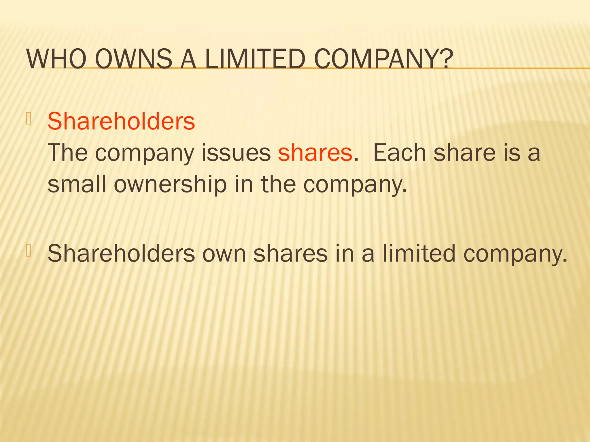 WHO OWNS A LIMITED COMPANY?
 Shareholders
The company issues shares. Each share is a
small ownership in the company.
 Shareholders own shares in a limited company.
 