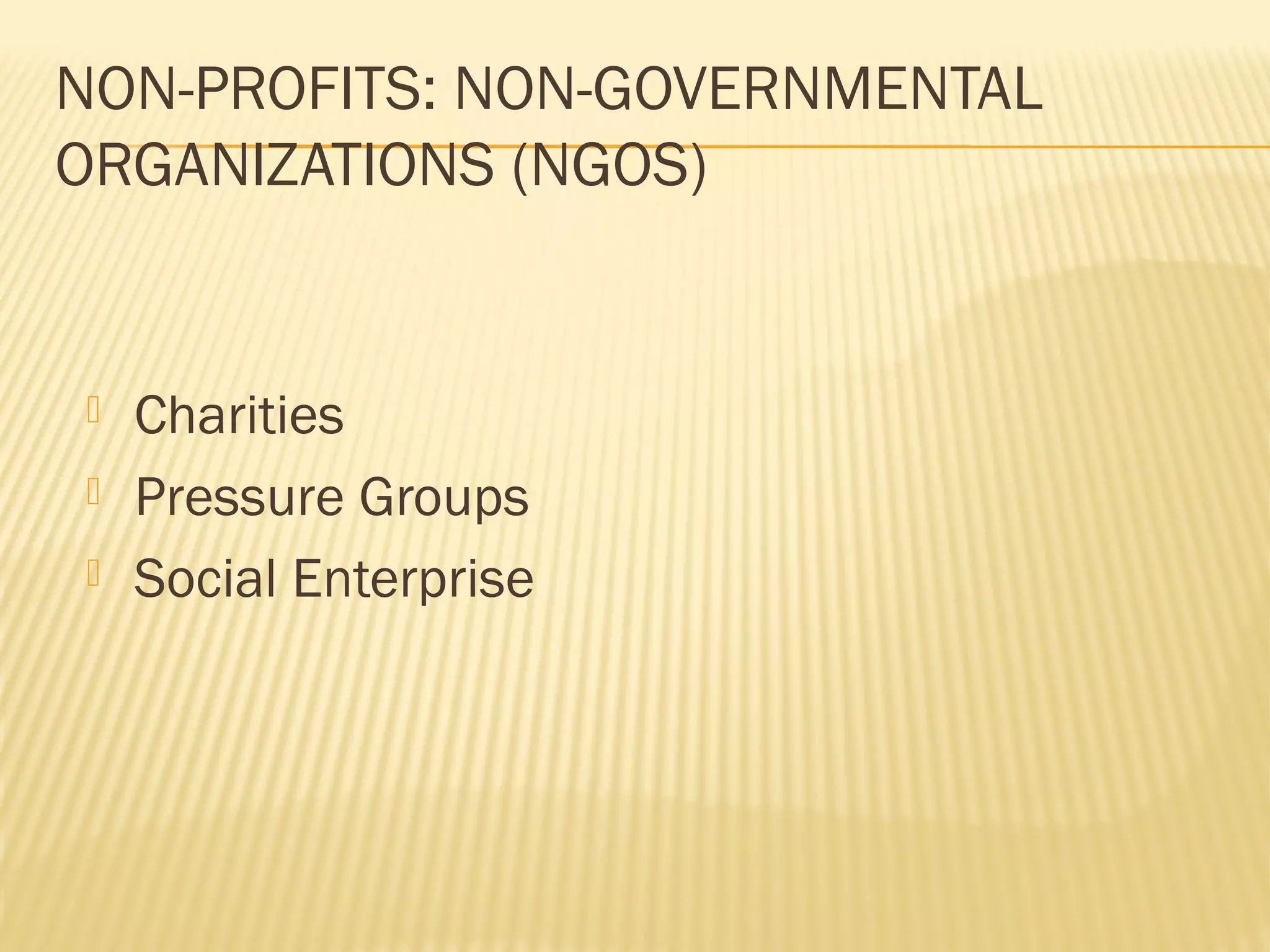 NON-PROFITS: NON-GOVERNMENTAL
ORGANIZATIONS (NGOS)
 Charities
 Pressure Groups
 Social Enterprise
 