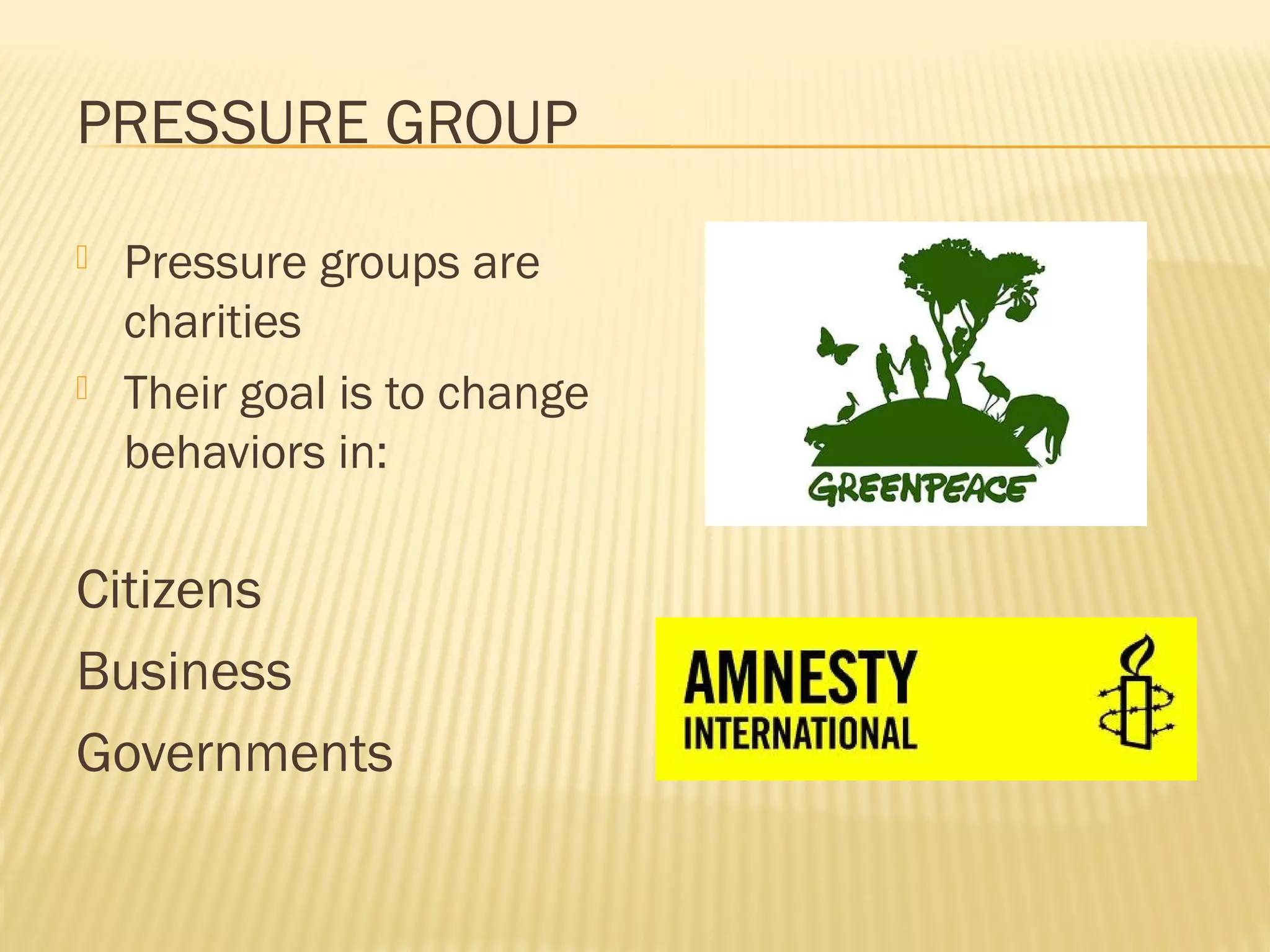 PRESSURE GROUP
 Pressure groups are
charities
 Their goal is to change
behaviors in:
Citizens
Business
Governments
 