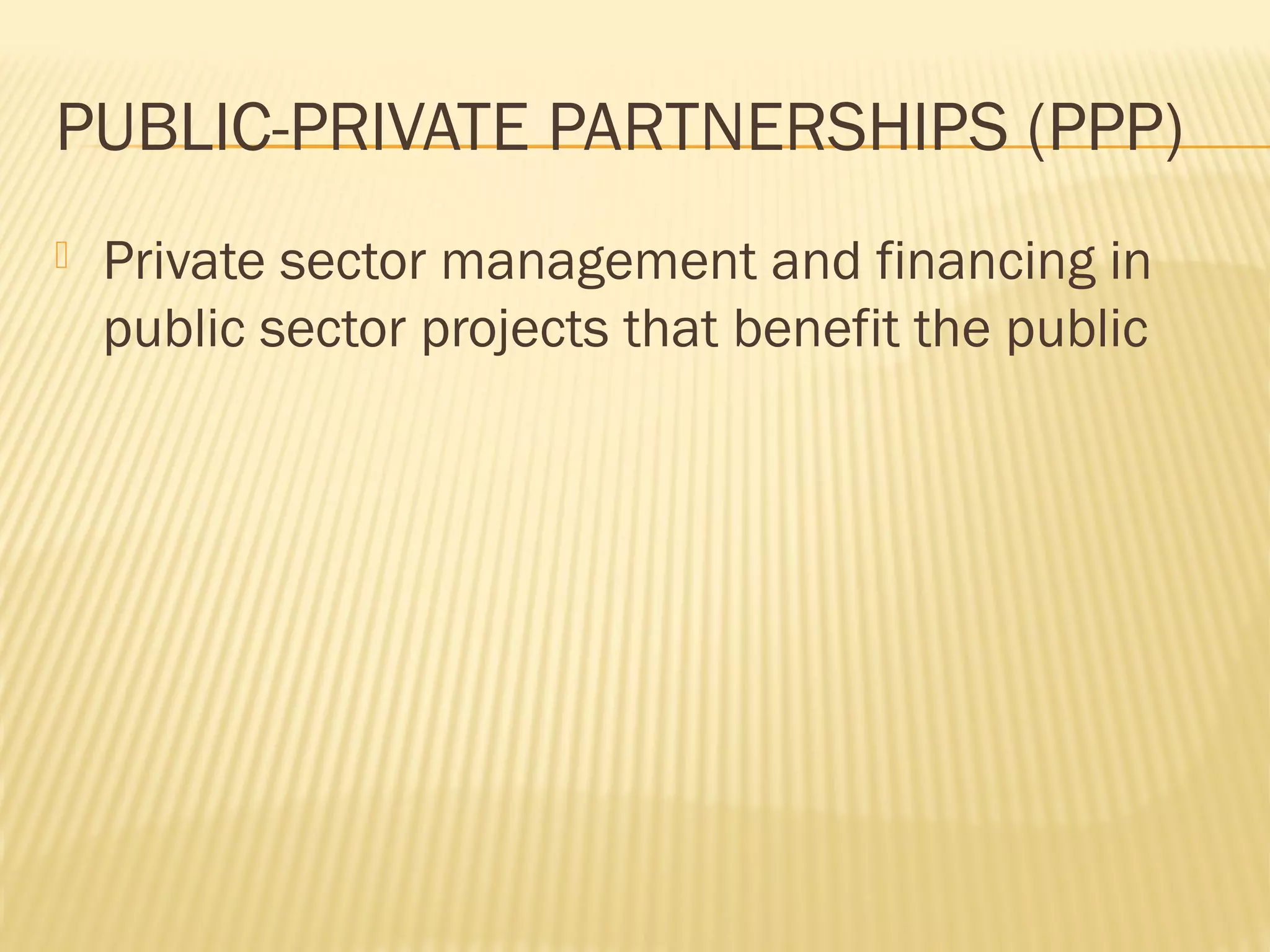PUBLIC-PRIVATE PARTNERSHIPS (PPP)
 Private sector management and financing in
public sector projects that benefit the public
 