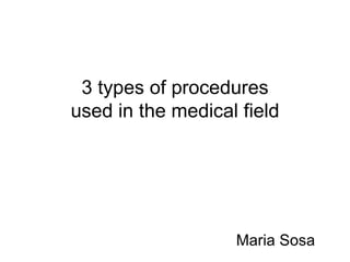 3 types of procedures used in the medical field Maria Sosa 