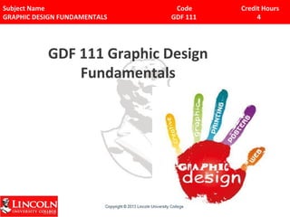 Subject Name Code Credit Hours 
GRAPHIC DESIGN FUNDAMENTALS GDF 111 4 
GDF 111 Graphic Design 
Fundamentals 
 