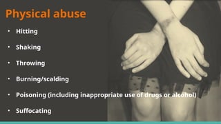 Physical abuse
• Hitting
• Shaking
• Throwing
• Burning/scalding
• Poisoning (including inappropriate use of drugs or alcohol)
• Suffocating
 