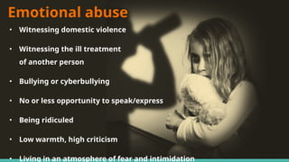 Emotional abuse
• Witnessing domestic violence
• Witnessing the ill treatment
of another person
• Bullying or cyberbullying
• No or less opportunity to speak/express
• Being ridiculed
• Low warmth, high criticism
• Living in an atmosphere of fear and intimidation
 