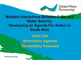 Multiple Interactions Between Food and
             Water Security
 Developing an Agenda For Action in
               South Asia
             Uma Lele
         Manmohan Agarwal
        Sambuddha Goswami
 