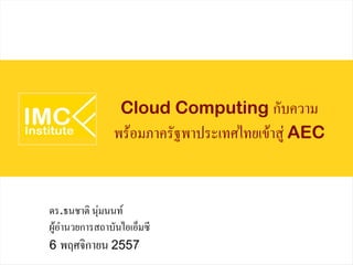 Cloud Computing กับความ 
พร้อมภาครัฐพาประเทศไทยเข้าสู่ AEC 
ดร.ธนชาติ นุ่มนนท์ 
ผู้อำนวยการสถาบันไอเอ็มซี 
6 พฤศจิกายน 2557 
 
