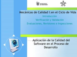 Mecánicas de Calidad I: en el Ciclo de Vida
Introducción
Verificación y Validación
Evaluaciones, Revisiones e Inspecciones

Aplicación de la Calidad del
Software en el Proceso de
Desarrollo

 