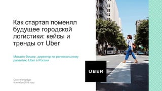 Санкт-Петербург
9 октября 2016 года
Как стартап поменял
будущее городской
логистики: кейсы и
тренды от Uber
Михаил Фишер, директор по региональному
развитию Uber в России
 