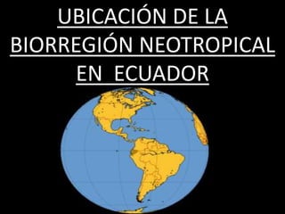 UBICACIÓN DE LA
BIORREGIÓN NEOTROPICAL
EN ECUADOR
 