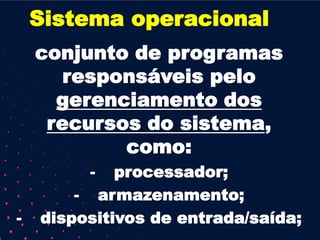 Sistema operacional
conjunto de programas
responsáveis pelo
gerenciamento dos
recursos do sistema,
como:
- processador;
- armazenamento;
- dispositivos de entrada/saída;
 