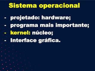 Sistema operacional
- projetado: hardware;
- programa mais importante;
- kernel: núcleo;
- Interface gráfica.
 