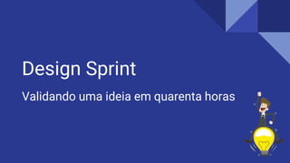 Design Sprint
Validando uma ideia em quarenta horas
 