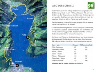 WEG DER SCHWEIZ
Die Wanderroute 99 führt entlang des Urnersees. Angelegt wurde
die 35km lange Route im Jahr 1991 aus Anlass der 700 Jahr Feier
der Schweiz. Der Weg wurde von allen Schweizer Kantonen gemein-
sam gestaltet. Die Wegstrecke jedes Kantons richtet sich nach der
Anzahl der Einwohner, je 5mm Wanderweg pro Einwohner.
Der Wanderweg ist in beide Richtungen begehbar. Für die gesamte
Strecke benötigt man gut elf Stunden.
Obwohl der Wanderweg teilweise auch durch alpines Gelände führt,
ist er bestens ausgebaut. Gefährliche Stellen sind durch Netze und
Tunnel vor Steinschlag geschützt. Bei schönem Wetter kann man
die Strecke problemlos mit Turnschuhen begehen.
Von Bauen nach Flüelen ist der Wege rollstuhl- und kinderwagenge-
recht ausgebaut. Die Wanderung kann an vielen Orten begonnen
oder beendet werden und mit dem Schiff weitergefahren werden.
Information - Weg der Schweiz: www.weg-der-schweiz.ch
14
Von - Nach Minuten Höhenunterschied
Rütli - Seelisberg 60 350
Seelisberg – Bauen 130 350
Bauen – Isleten 40
Isleten – Flüelen 120
Flüelen – Tellskapelle 100 75
Tellskapelle – Sisikon 45 75
Sisikon – Brunnen 170 390
 