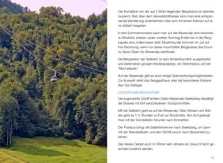 Der Rundblick von der auf 1.593m liegenden Bergstation ist atembe-
raubend. Weit über dem Vierwaldstättersee kann man eine entspan-
nende Wanderung unternehmen oder sich mit einem Fahrrad auf ei-
ne Abfahrt begeben.
In den Sommermonaten kann man auf der Klewenalp eine besonde-
re Attraktion erleben: jeden zweiten Sonntag ﬁndet hier in der Berg-
kapelle eine Jodlermesse statt. Musikfreunde kommen im Juli auf
ihre Rechnung, wenn vor dieser traumhaften Bergkulisse das Coun-
try Alpen-Open-Air Klewenalp stattﬁndet.
Die Bergstation der Seilbahn ist sehr kinderfreundlich ausgestattet
und bietet einen grossen Kinderspielplatz, ein Streichelzoo und ein
“Murmelipark”.
Auf der Klewenalp gibt es auch einige Übernachtungsmöglichkeiten.
Zur Auswahl steht das Berggasthaus oder als besonderes Erlebnis
das Tipi-Zeltlager.
GOLDIFAMILIEN-SAFARI
Die sogenannte GoldiFamilien-Safari Klewenalp-Seelisberg bewältigt
die Strecke mit fünf verschiedenen Transportmitteln.
Mit der Seilbahn geht es auf die Klewenalp. Über Wiesen und Wäl-
der geht es 1 ½ Stunden zu Fuß zur Stockhütte. Von dort gelangt
man mit der Gondelbahn hinunter nach Emmetten.
Der Postbus bringt die Safariteilnehmer nach Seelisberg, um dann
mit der Standseilbahn und dem Schiff zurück nach Beckenried zu
fahren.
Das dieses Gebiet auch im Winter sehr attraktiv ist, braucht nicht ge-
sondert erwähnt werden.
19
 