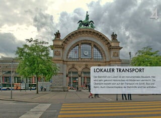 Der Bahnhof von Luzern ist ein monumentales Bauwerk. Hier
wird sehr gekonnt Historisches mit Modernem vermischt. Die
Übersicht bezieht sich auf den Transport mit Schiff, Bus und
Bahn. Auch Übersichtspläne der Bahnhöfe sind hier enthalten.
LOKALER TRANSPORT
4
 